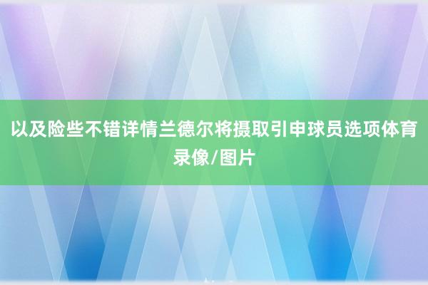 以及险些不错详情兰德尔将摄取引申球员选项体育录像/图片