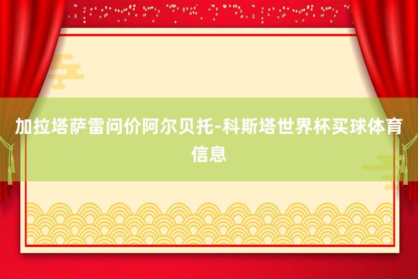 加拉塔萨雷问价阿尔贝托-科斯塔世界杯买球体育信息