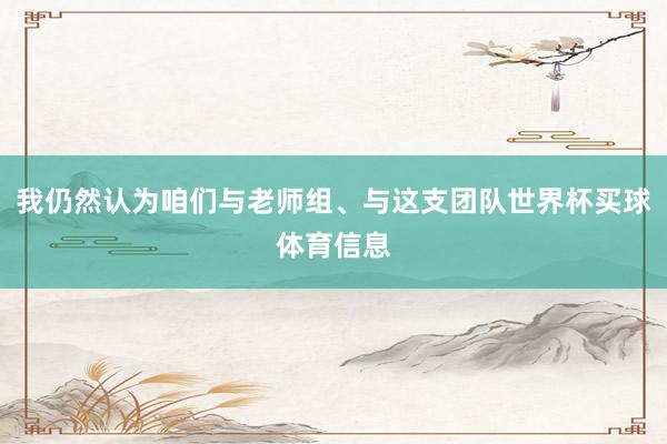 我仍然认为咱们与老师组、与这支团队世界杯买球体育信息