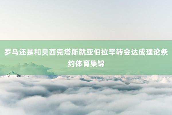罗马还是和贝西克塔斯就亚伯拉罕转会达成理论条约体育集锦