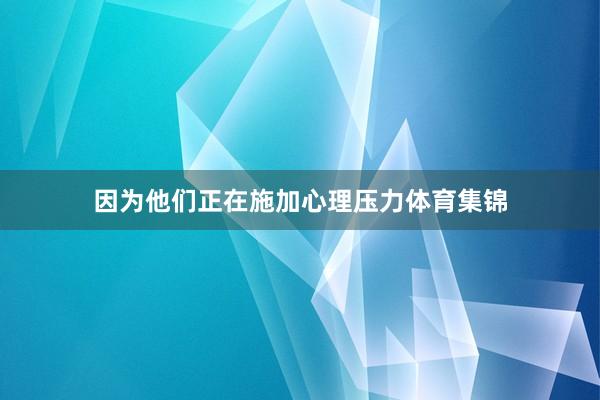 因为他们正在施加心理压力体育集锦