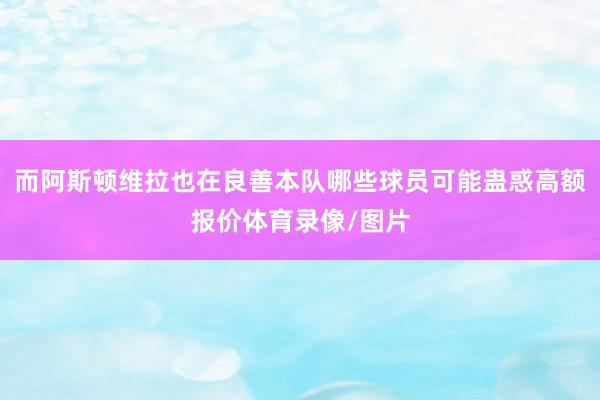而阿斯顿维拉也在良善本队哪些球员可能蛊惑高额报价体育录像/图片