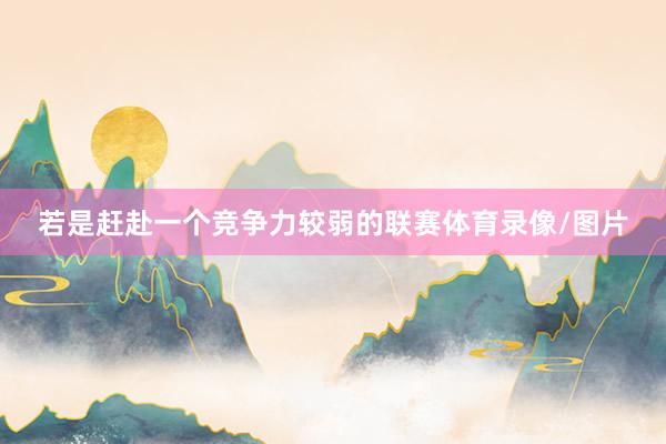 若是赶赴一个竞争力较弱的联赛体育录像/图片