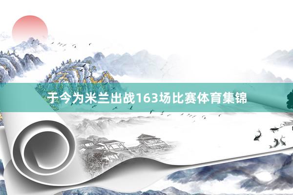 于今为米兰出战163场比赛体育集锦