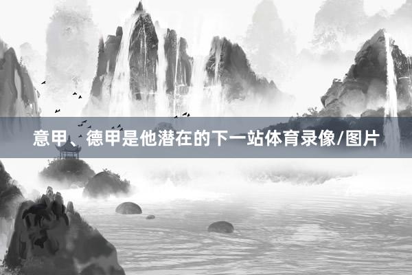 意甲、德甲是他潜在的下一站体育录像/图片
