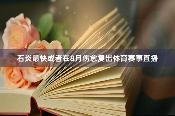 石炎最快或者在8月伤愈复出体育赛事直播