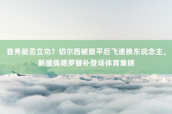 首秀能否立功？切尔西被扳平后飞速换东说念主，新援佩德罗替补登场体育集锦