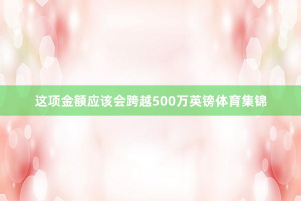 这项金额应该会跨越500万英镑体育集锦