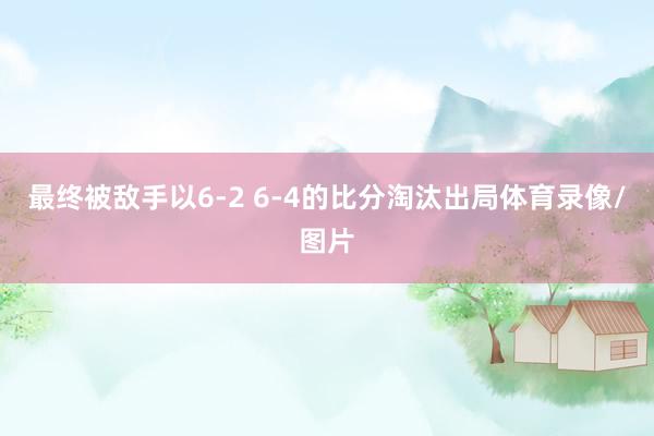 最终被敌手以6-2 6-4的比分淘汰出局体育录像/图片