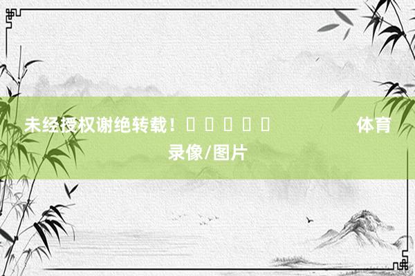 未经授权谢绝转载！					                体育录像/图片