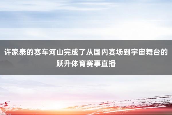 许家泰的赛车河山完成了从国内赛场到宇宙舞台的跃升体育赛事直播