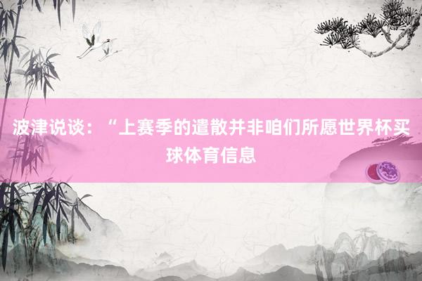 波津说谈:“上赛季的遣散并非咱们所愿世界杯买球体育信息