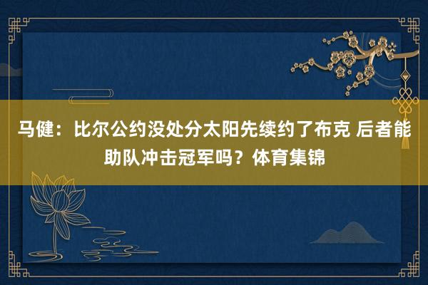 马健：比尔公约没处分太阳先续约了布克 后者能助队冲击冠军吗？体育集锦