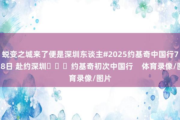 蜕变之城来了便是深圳东谈主#2025约基奇中国行7月18日 赴约深圳			约基奇初次中国行    体育录像/图片