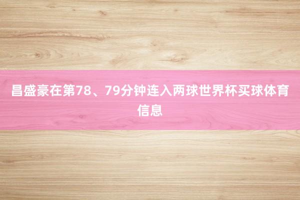 昌盛豪在第78、79分钟连入两球世界杯买球体育信息