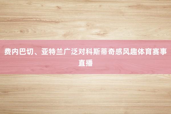 费内巴切、亚特兰广泛对科斯蒂奇感风趣体育赛事直播