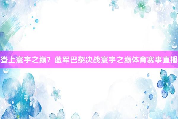 登上寰宇之巅?蓝军巴黎决战寰宇之巅体育赛事直播