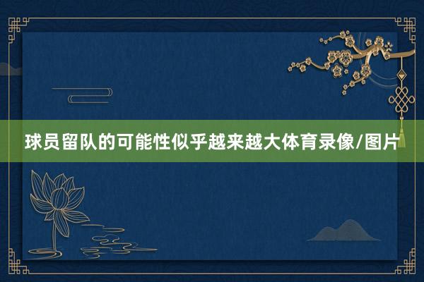 球员留队的可能性似乎越来越大体育录像/图片