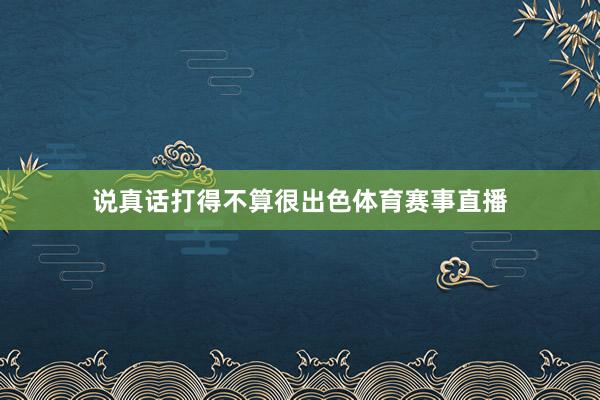 说真话打得不算很出色体育赛事直播