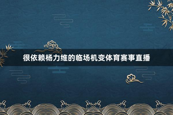 很依赖杨力维的临场机变体育赛事直播