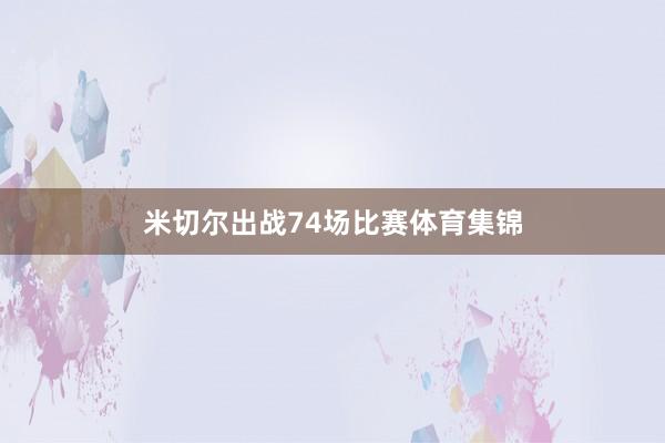 米切尔出战74场比赛体育集锦