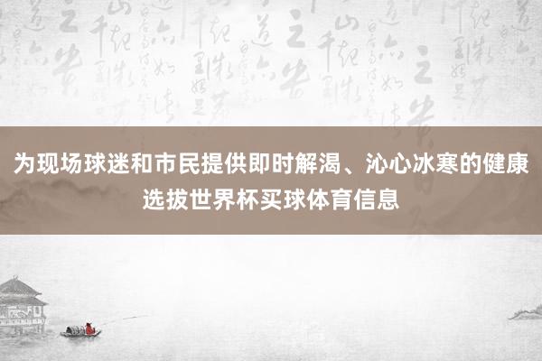 为现场球迷和市民提供即时解渴、沁心冰寒的健康选拔世界杯买球体育信息