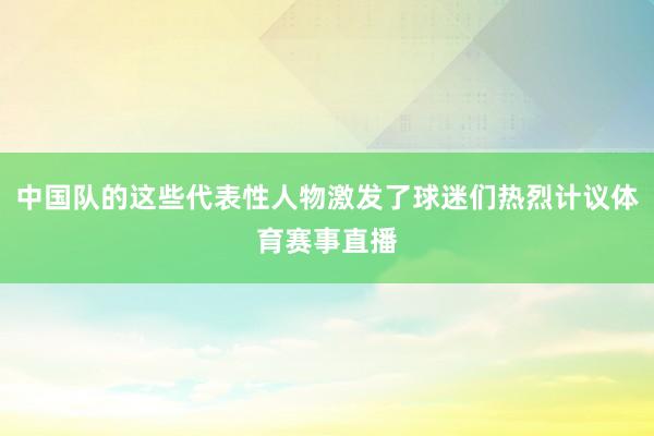 中国队的这些代表性人物激发了球迷们热烈计议体育赛事直播