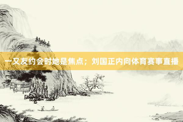 一又友约会时她是焦点；刘国正内向体育赛事直播