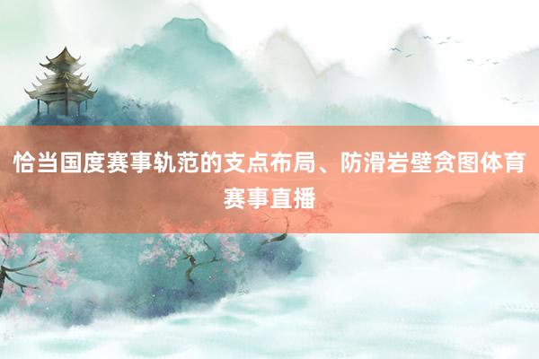 恰当国度赛事轨范的支点布局、防滑岩壁贪图体育赛事直播