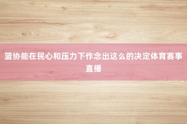 篮协能在民心和压力下作念出这么的决定体育赛事直播