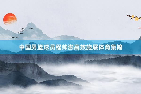 中国男篮球员程帅澎高效施展体育集锦