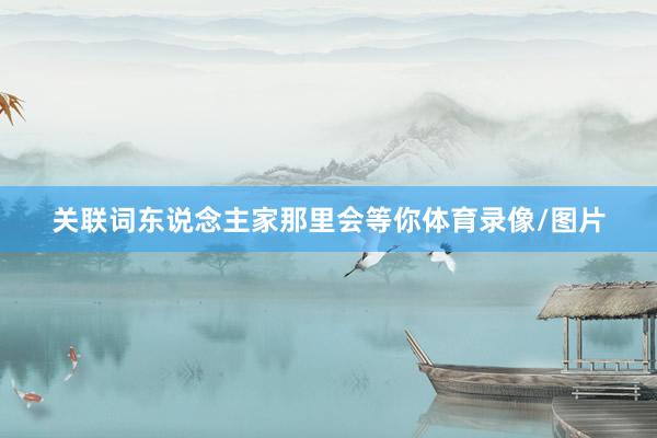 关联词东说念主家那里会等你体育录像/图片