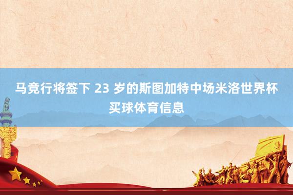 马竞行将签下 23 岁的斯图加特中场米洛世界杯买球体育信息
