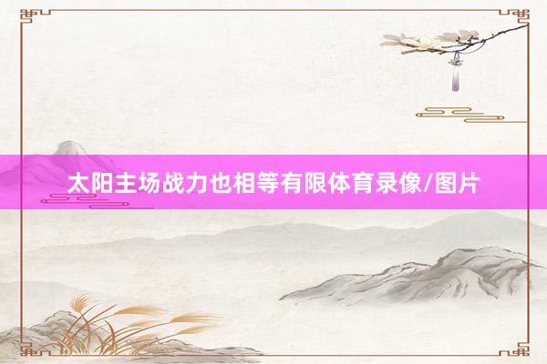 太阳主场战力也相等有限体育录像/图片