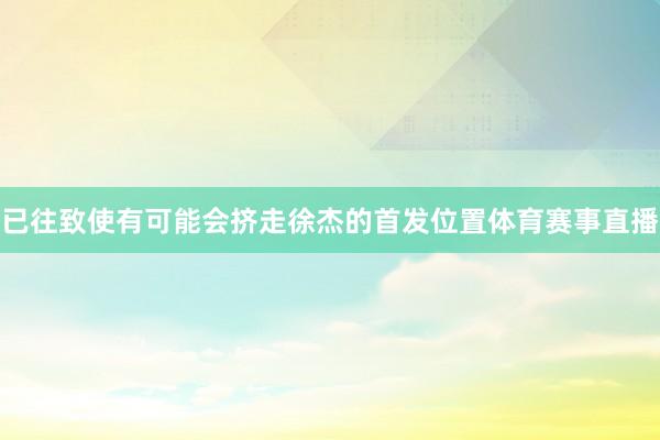 已往致使有可能会挤走徐杰的首发位置体育赛事直播
