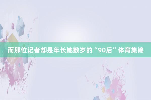 而那位记者却是年长她数岁的“90后”体育集锦