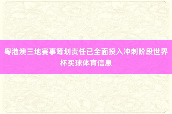 粤港澳三地赛事筹划责任已全面投入冲刺阶段世界杯买球体育信息