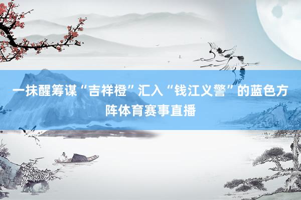 一抹醒筹谋“吉祥橙”汇入“钱江义警”的蓝色方阵体育赛事直播