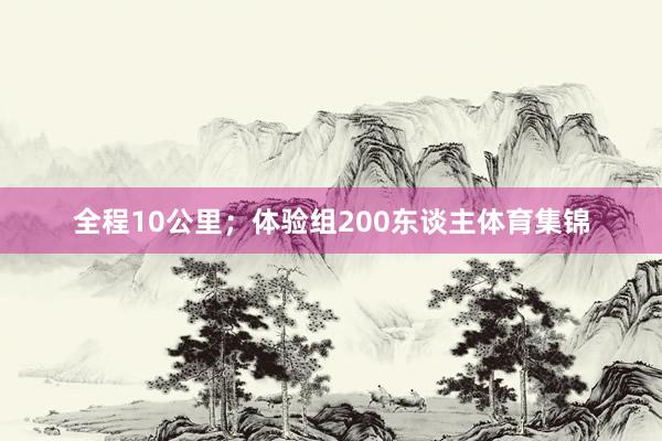 全程10公里；体验组200东谈主体育集锦