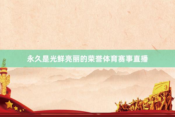 永久是光鲜亮丽的荣誉体育赛事直播