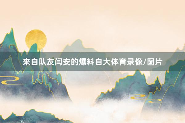 来自队友闫安的爆料自大体育录像/图片