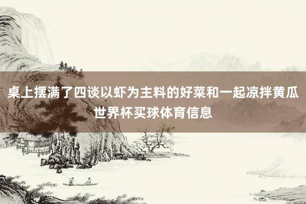 桌上摆满了四谈以虾为主料的好菜和一起凉拌黄瓜世界杯买球体育信息