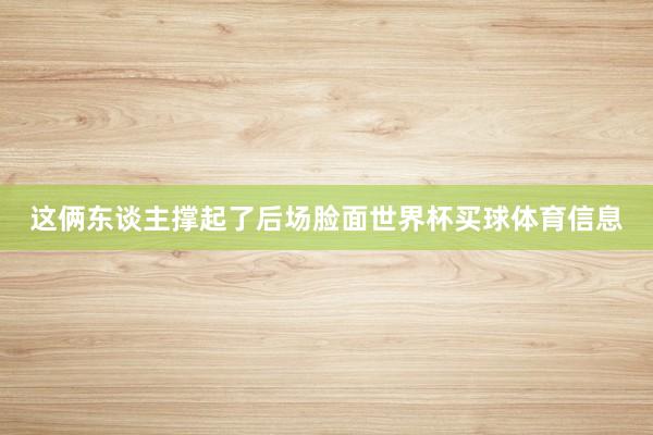这俩东谈主撑起了后场脸面世界杯买球体育信息