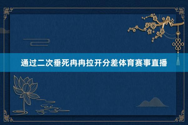 通过二次垂死冉冉拉开分差体育赛事直播