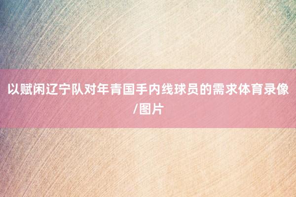 以赋闲辽宁队对年青国手内线球员的需求体育录像/图片