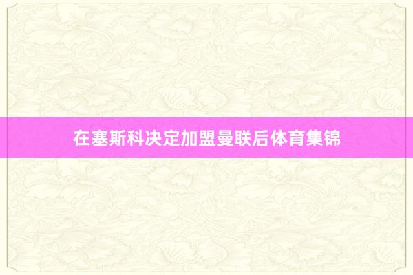 在塞斯科决定加盟曼联后体育集锦
