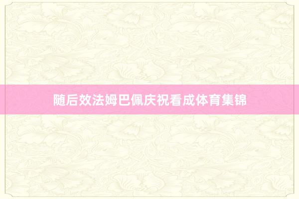 随后效法姆巴佩庆祝看成体育集锦