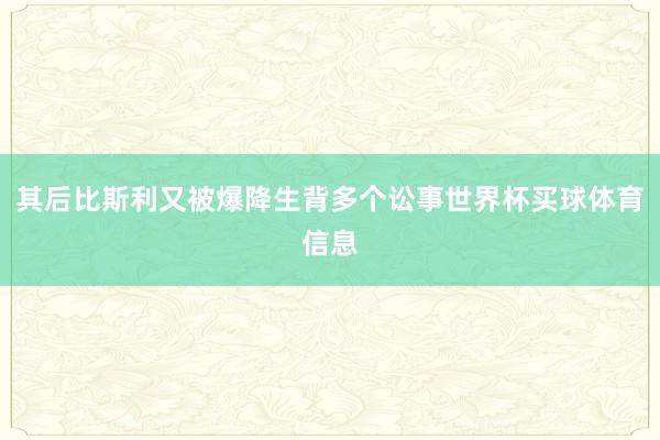 其后比斯利又被爆降生背多个讼事世界杯买球体育信息