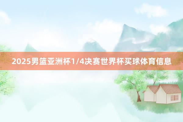 2025男篮亚洲杯1/4决赛世界杯买球体育信息