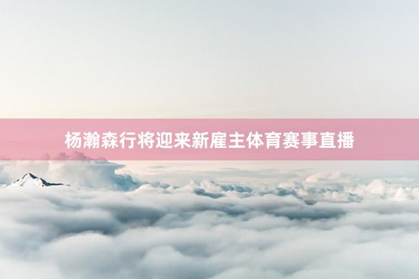 杨瀚森行将迎来新雇主体育赛事直播